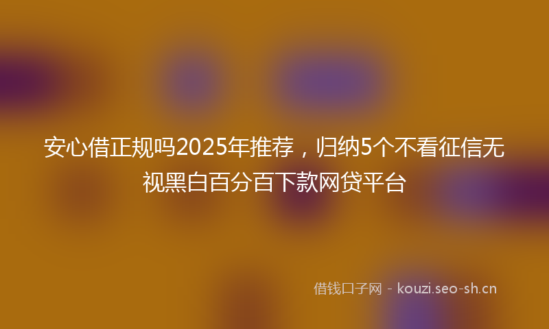 安心借正规吗2025年推荐，归纳5个不看征信无视黑白百分百下款网贷平台