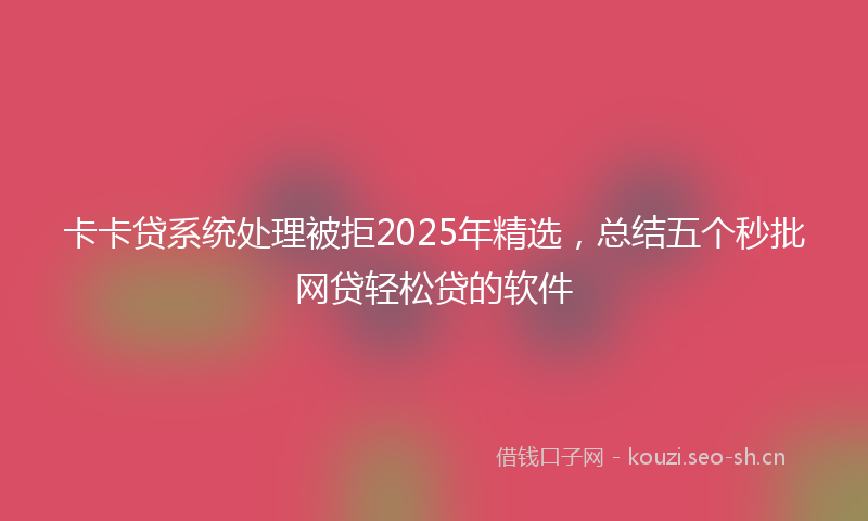 卡卡贷系统处理被拒2025年精选，总结五个秒批网贷轻松贷的软件