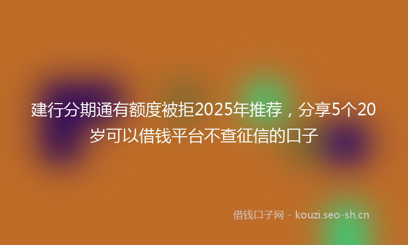 建行分期通有额度被拒2025年推荐，分享5个20岁可以借钱平台不查征信的口子