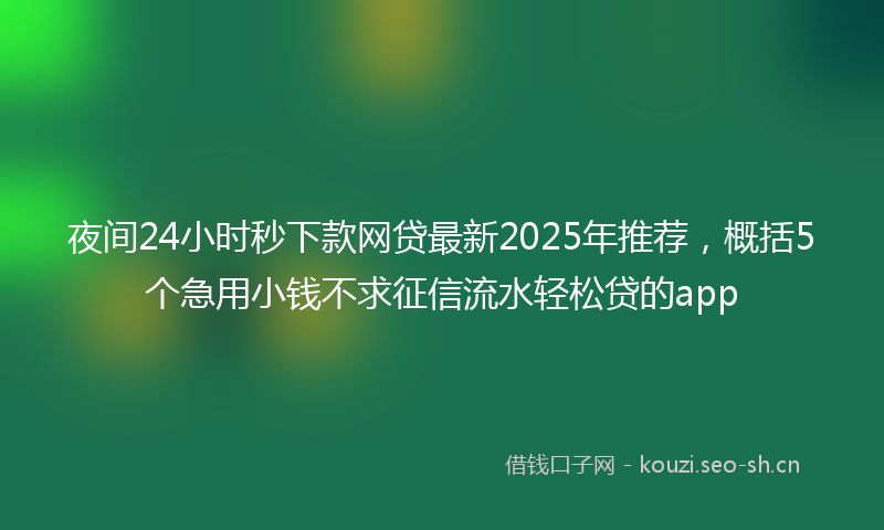 夜间24小时秒下款网贷最新2025年推荐，概括5个急用小钱不求征信流水轻松贷的app