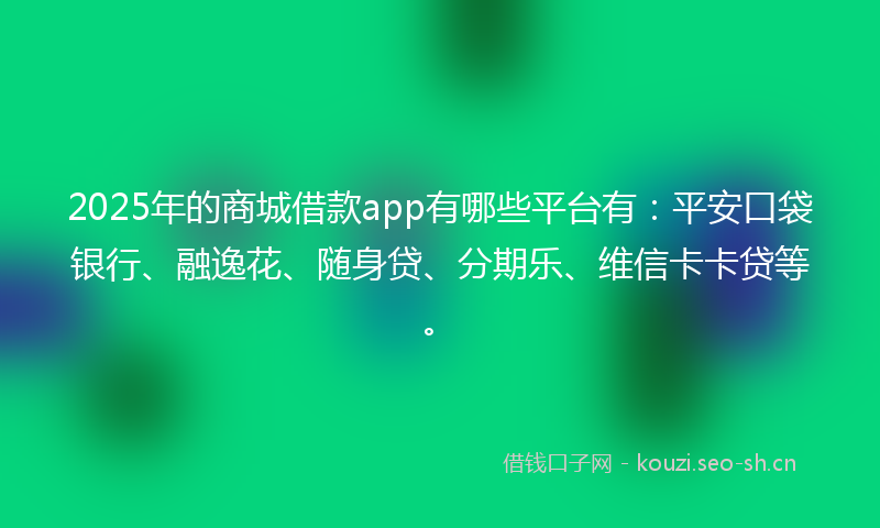 2025年的商城借款app有哪些平台有：平安口袋银行、融逸花、随身贷、分期乐、维信卡卡贷等。