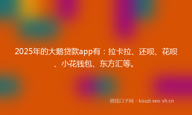 2025年的大鹅贷款app有：拉卡拉、还呗、花呗、小花钱包、东方汇等。