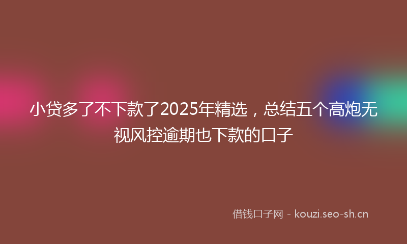 小贷多了不下款了2025年精选，总结五个高炮无视风控逾期也下款的口子