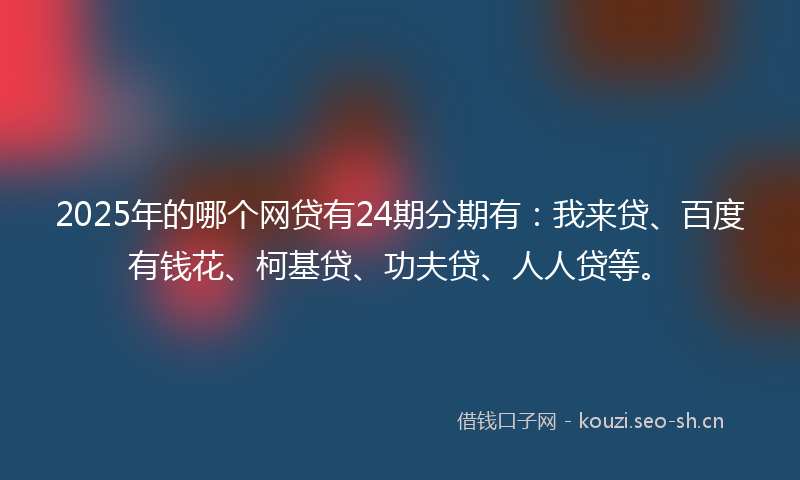 2025年的哪个网贷有24期分期有：我来贷、百度有钱花、柯基贷、功夫贷、人人贷等。