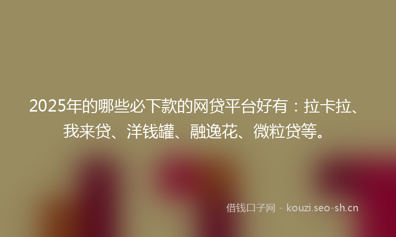 2025年的哪些必下款的网贷平台好有:拉卡拉、我来贷、洋钱罐、融逸花、微粒贷等。