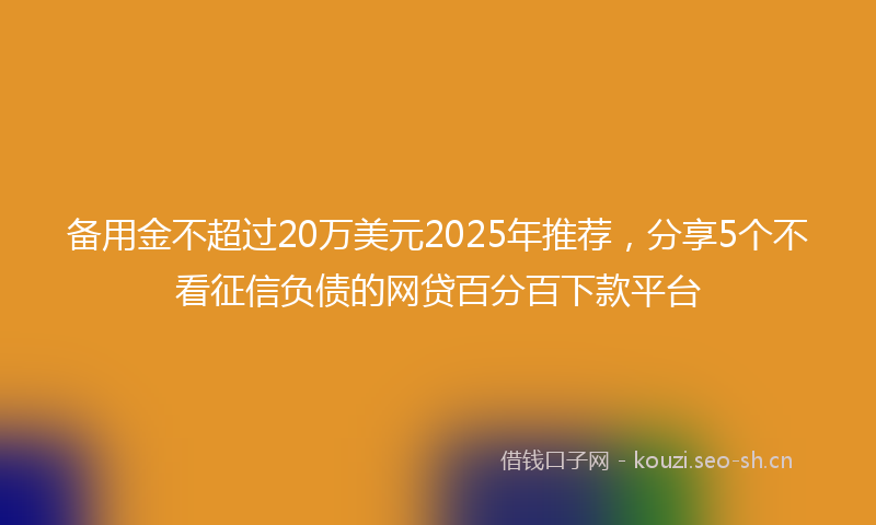 备用金不超过20万美元2025年推荐,分享5个不看征信负债的网贷百分百下款平台