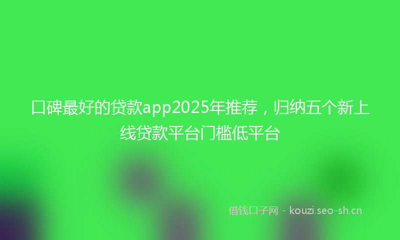 口碑最好的贷款app2025年推荐，归纳五个新上线贷款平台门槛低平台