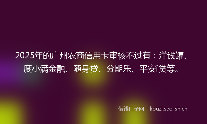 2025年的广州农商信用卡审核不过有：洋钱罐、度小满金融、随身贷、分期乐、平安i贷等。