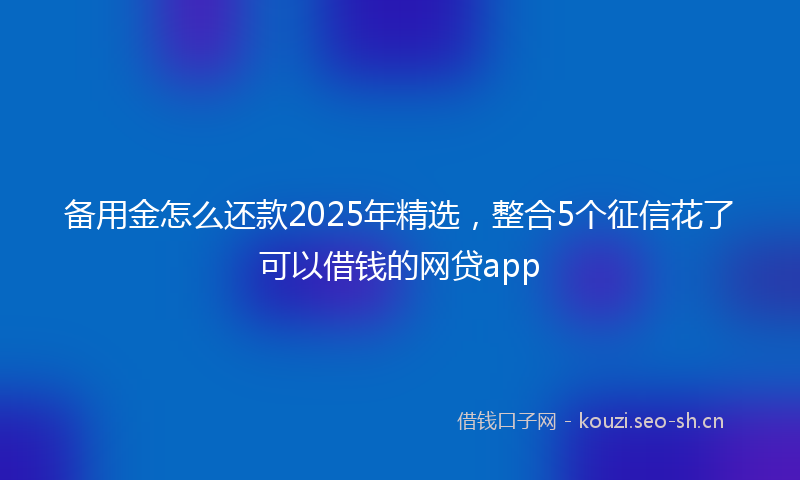 备用金怎么还款2025年精选，整合5个征信花了可以借钱的网贷app