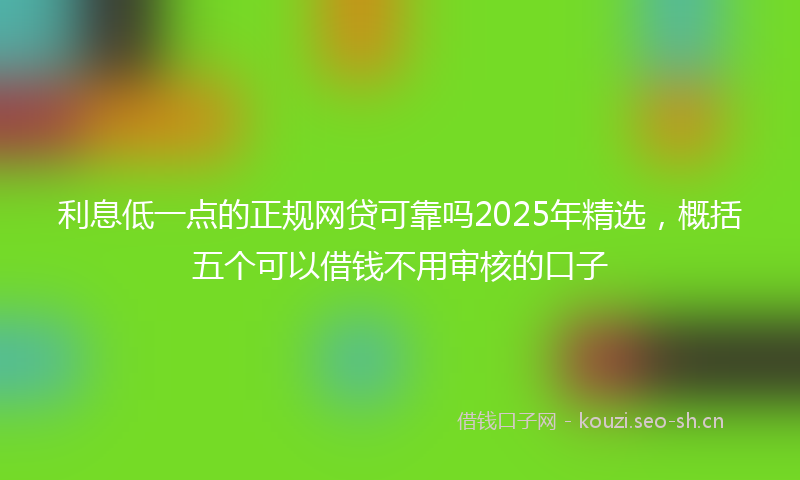 利息低一点的正规网贷可靠吗2025年精选，概括五个可以借钱不用审核的口子