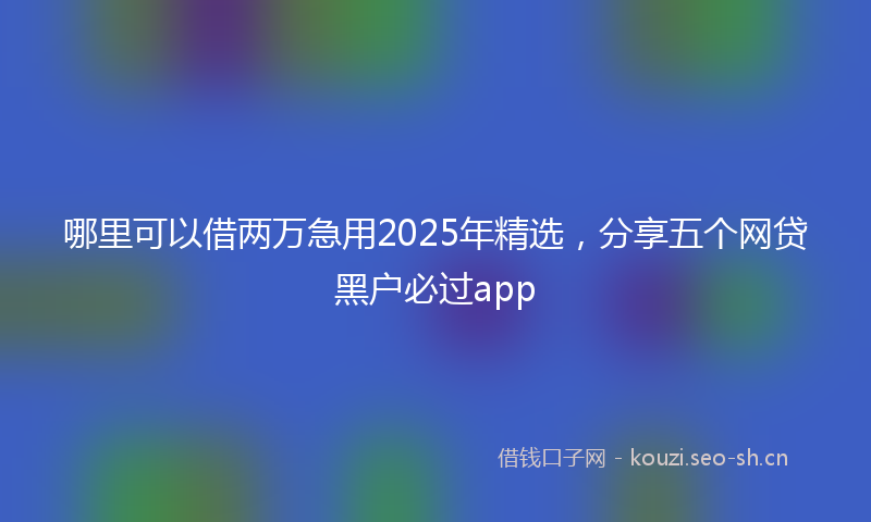 哪里可以借两万急用2025年精选,分享五个网贷黑户必过app