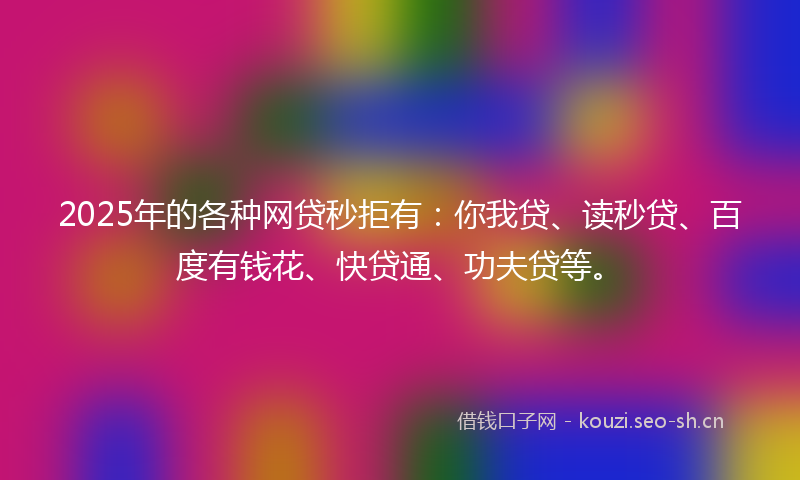 2025年的各种网贷秒拒有：你我贷、读秒贷、百度有钱花、快贷通、功夫贷等。