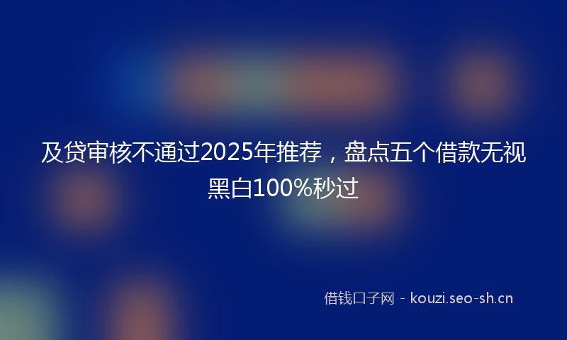及贷审核不通过2025年推荐，盘点五个借款无视黑白100%秒过