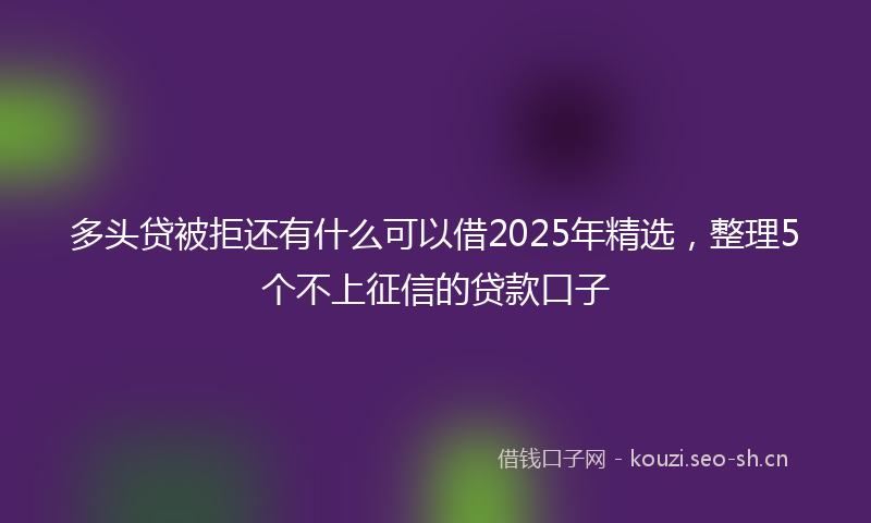 多头贷被拒还有什么可以借2025年精选，整理5个不上征信的贷款口子
