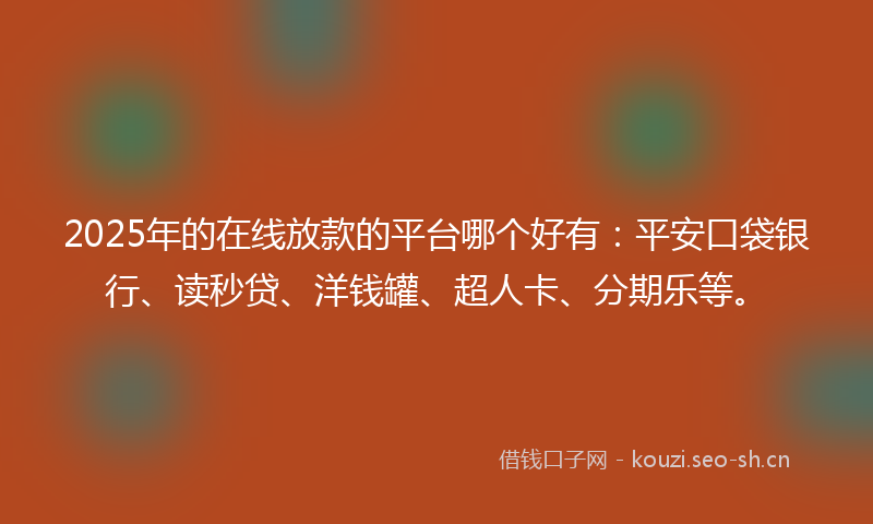 2025年的在线放款的平台哪个好有：平安口袋银行、读秒贷、洋钱罐、超人卡、分期乐等。