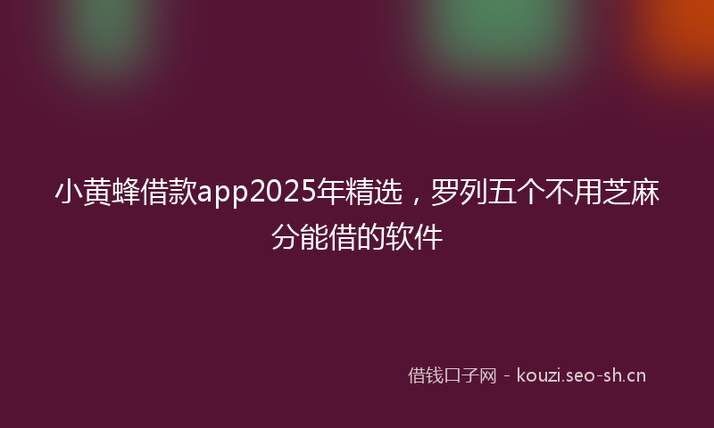 小黄蜂借款app2025年精选，罗列五个不用芝麻分能借的软件