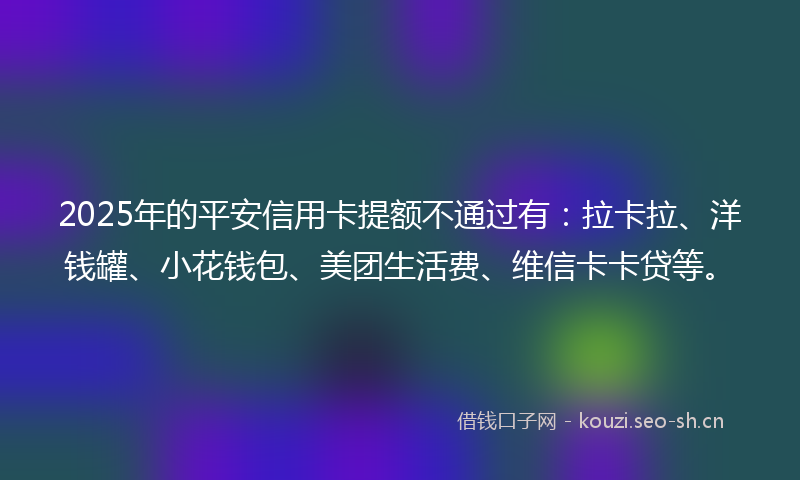 2025年的平安信用卡提额不通过有：拉卡拉、洋钱罐、小花钱包、美团生活费、维信卡卡贷等。