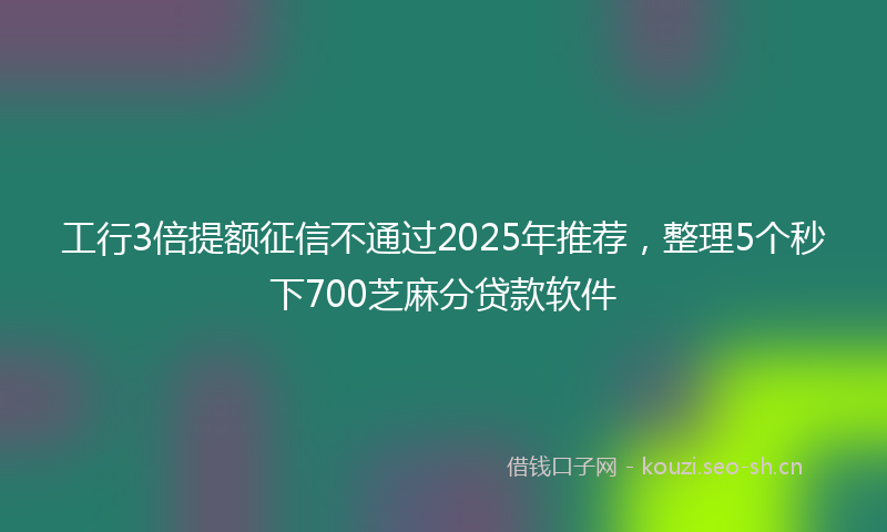 工行3倍提额征信不通过2025年推荐，整理5个秒下700芝麻分贷款软件