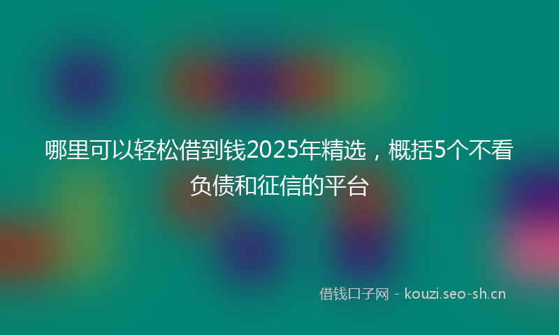 哪里可以轻松借到钱2025年精选，概括5个不看负债和征信的平台