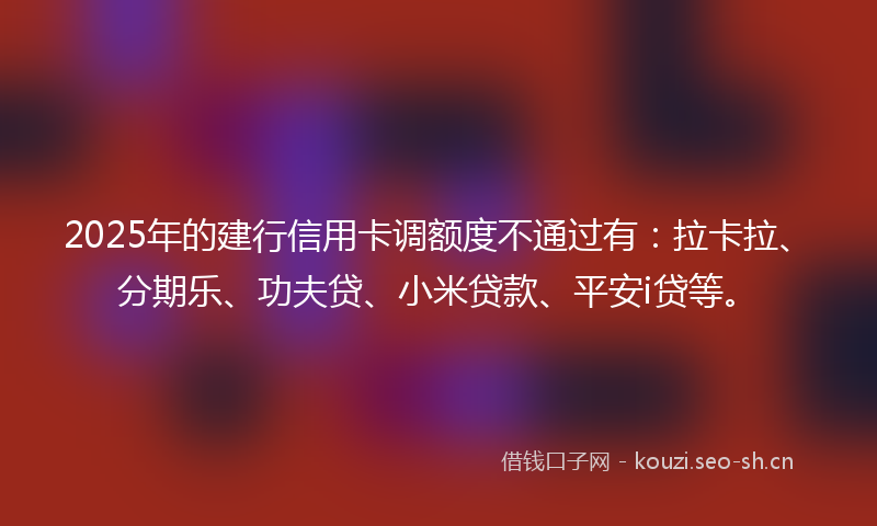 2025年的建行信用卡调额度不通过有：拉卡拉、分期乐、功夫贷、小米贷款、平安i贷等。