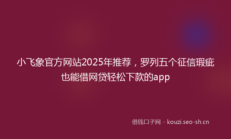 小飞象官方网站2025年推荐，罗列五个征信瑕疵也能借网贷轻松下款的app