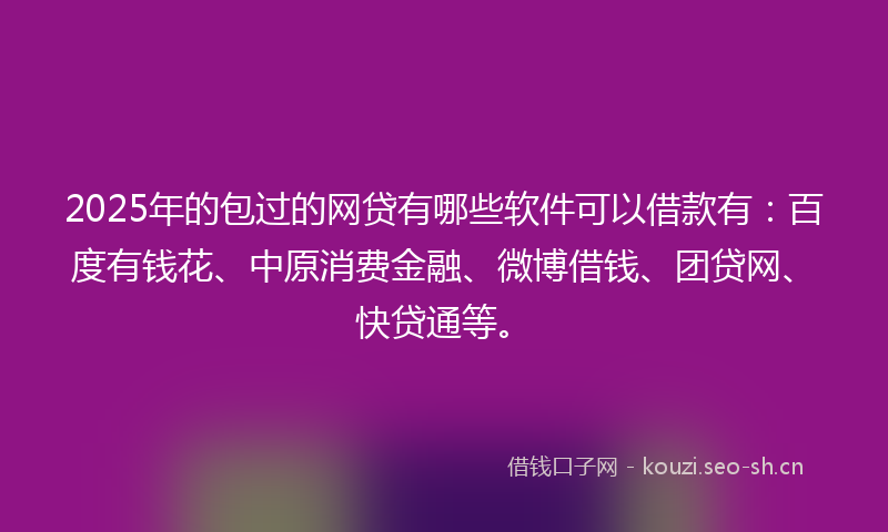 2025年的包过的网贷有哪些软件可以借款有：百度有钱花、中原消费金融、微博借钱、团贷网、快贷通等。