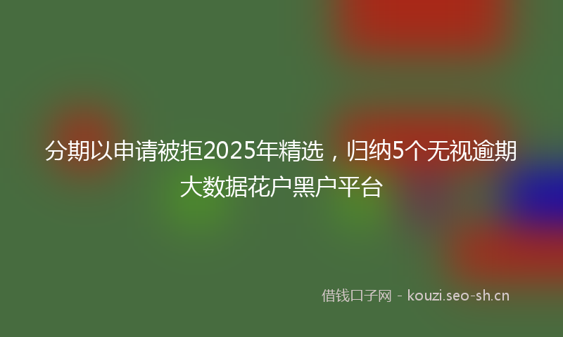 分期以申请被拒2025年精选,归纳5个无视逾期大数据花户黑户平台