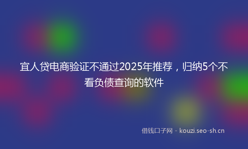 宜人贷电商验证不通过2025年推荐，归纳5个不看负债查询的软件