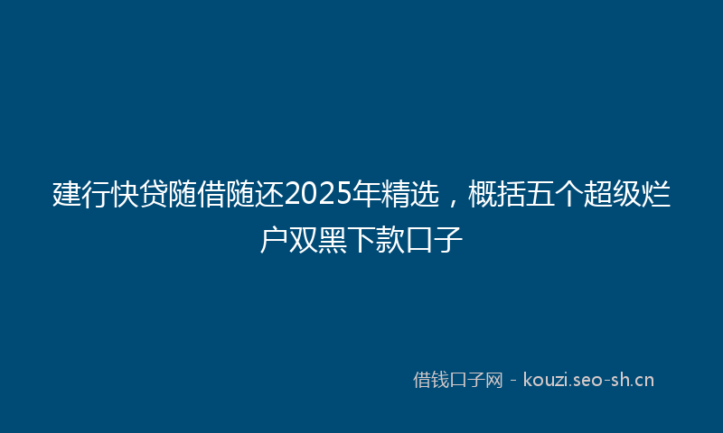 建行快贷随借随还2025年精选,概括五个超级烂户双黑下款口子