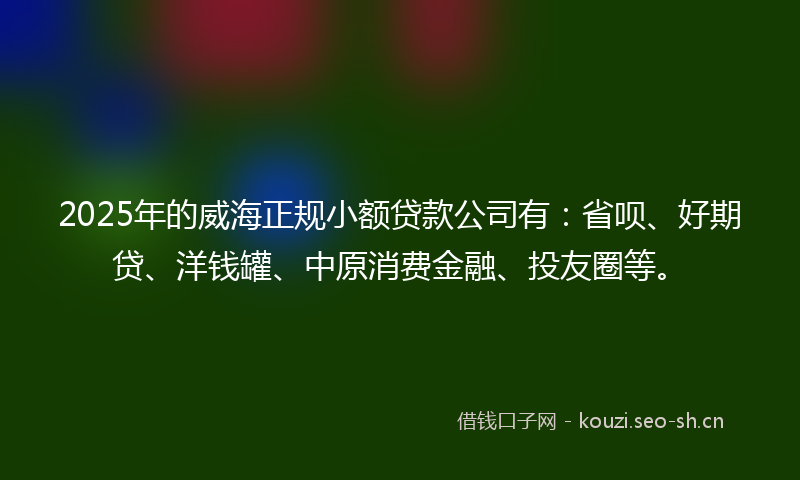 2025年的威海正规小额贷款公司有：省呗、好期贷、洋钱罐、中原消费金融、投友圈等。