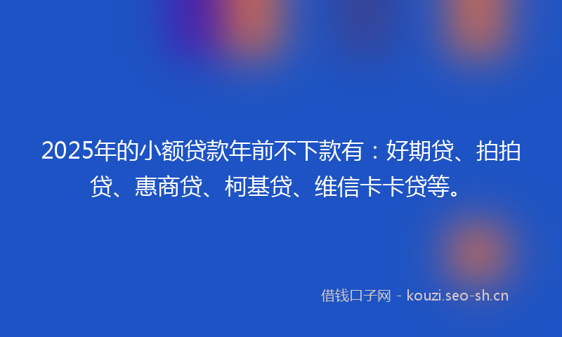 2025年的小额贷款年前不下款有:好期贷、拍拍贷、惠商贷、柯基贷、维信卡卡贷等。