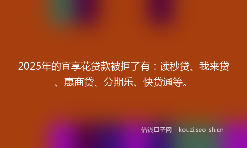 2025年的宜享花贷款被拒了有：读秒贷、我来贷、惠商贷、分期乐、快贷通等。