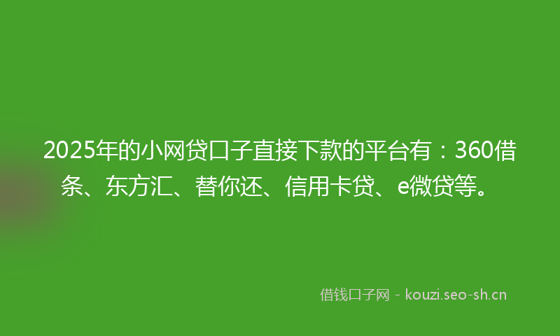 2025年的小网贷口子直接下款的平台有：360借条、东方汇、替你还、信用卡贷、e微贷等。