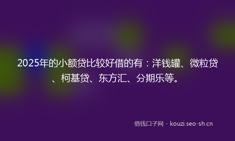 2025年的小额贷比较好借的有：洋钱罐、微粒贷、柯基贷、东方汇、分期乐等。