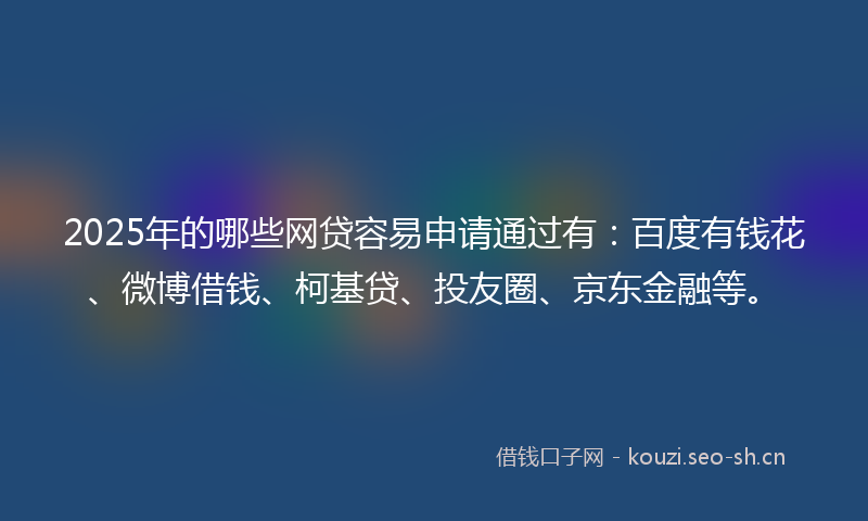2025年的哪些网贷容易申请通过有:百度有钱花、微博借钱、柯基贷、投友圈、京东金融等。