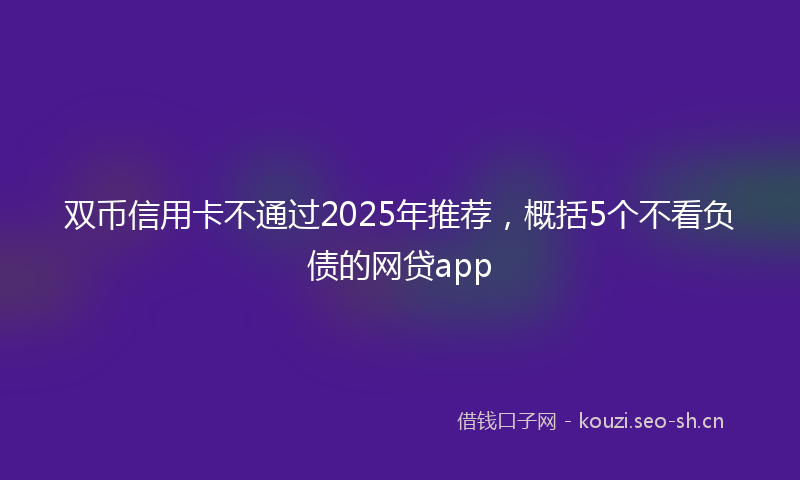 双币信用卡不通过2025年推荐，概括5个不看负债的网贷app