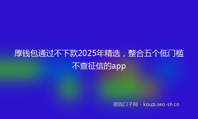 厚钱包通过不下款2025年精选，整合五个低门槛不查征信的app