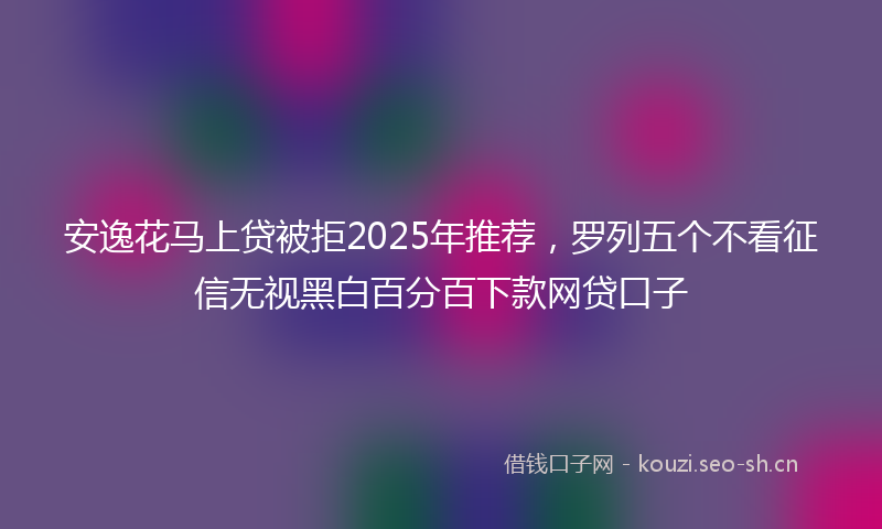安逸花马上贷被拒2025年推荐，罗列五个不看征信无视黑白百分百下款网贷口子