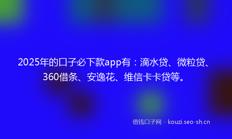 2025年的口子必下款app有：滴水贷、微粒贷、360借条、安逸花、维信卡卡贷等。