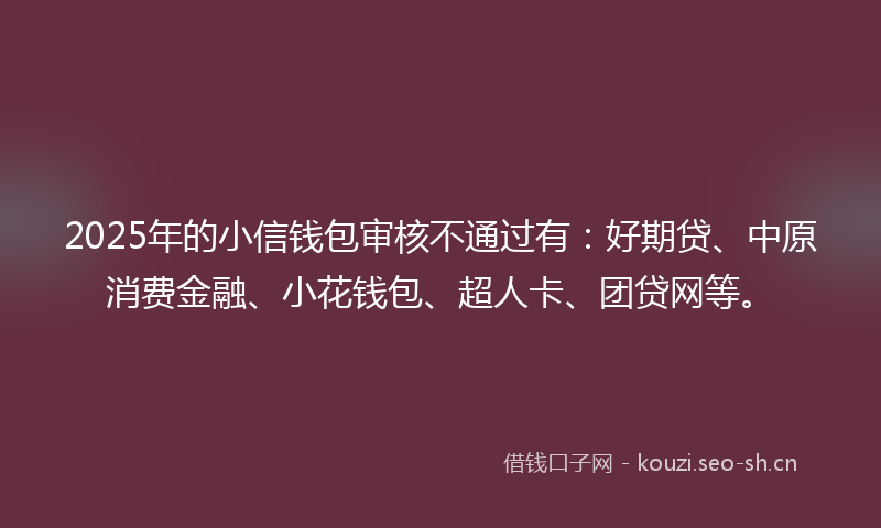 2025年的小信钱包审核不通过有：好期贷、中原消费金融、小花钱包、超人卡、团贷网等。
