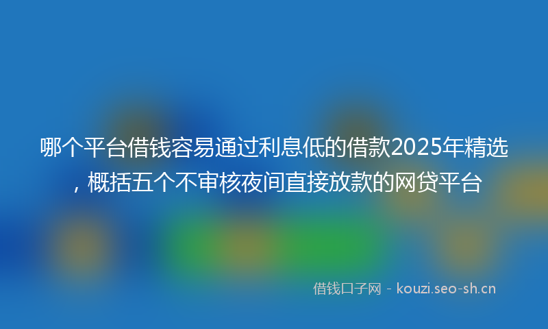 哪个平台借钱容易通过利息低的借款2025年精选，概括五个不审核夜间直接放款的网贷平台