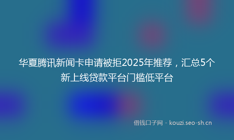 华夏腾讯新闻卡申请被拒2025年推荐，汇总5个新上线贷款平台门槛低平台