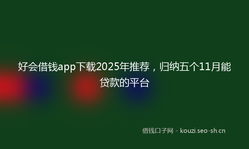 好会借钱app下载2025年推荐，归纳五个11月能贷款的平台