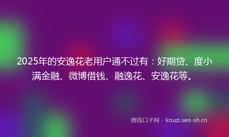 2025年的安逸花老用户通不过有：好期贷、度小满金融、微博借钱、融逸花、安逸花等。