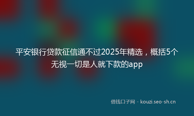 平安银行贷款征信通不过2025年精选，概括5个无视一切是人就下款的app