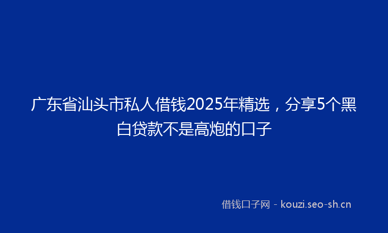广东省汕头市私人借钱2025年精选，分享5个黑白贷款不是高炮的口子