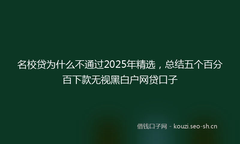名校贷为什么不通过2025年精选，总结五个百分百下款无视黑白户网贷口子