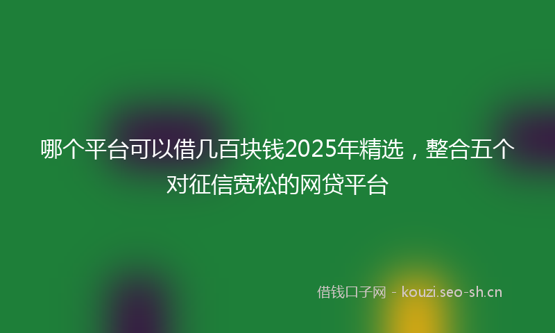 哪个平台可以借几百块钱2025年精选，整合五个对征信宽松的网贷平台