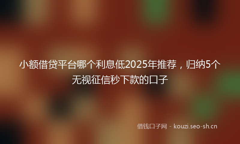小额借贷平台哪个利息低2025年推荐,归纳5个无视征信秒下款的口子
