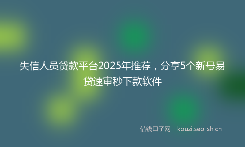 失信人员贷款平台2025年推荐，分享5个新号易贷速审秒下款软件